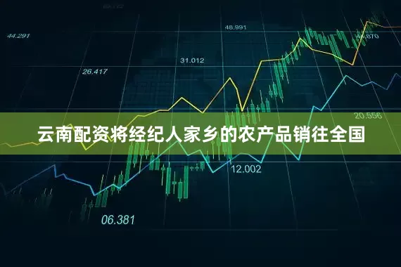 云南配资将经纪人家乡的农产品销往全国