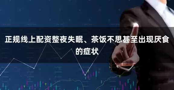 正规线上配资整夜失眠、茶饭不思甚至出现厌食的症状
