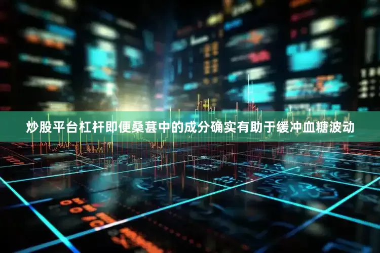 炒股平台杠杆即便桑葚中的成分确实有助于缓冲血糖波动