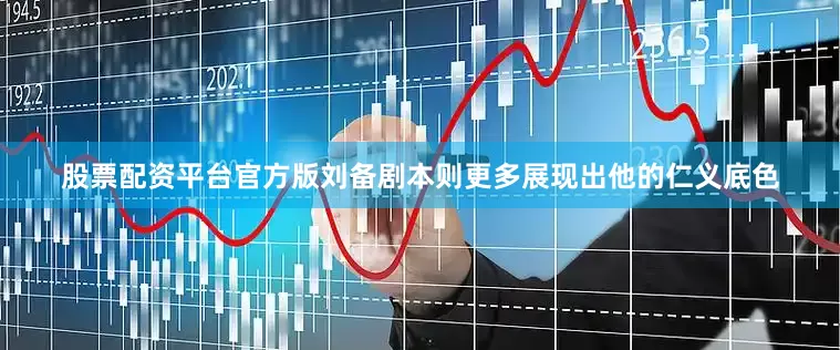 股票配资平台官方版刘备剧本则更多展现出他的仁义底色