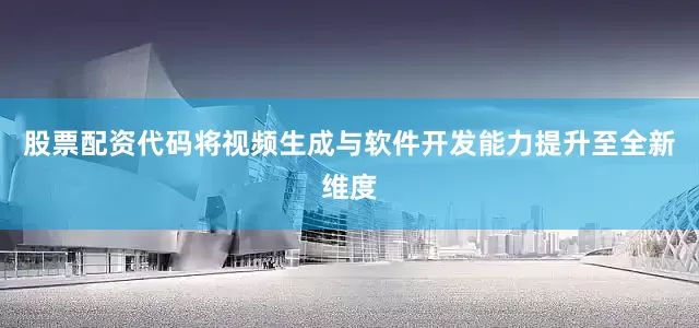 股票配资代码将视频生成与软件开发能力提升至全新维度
