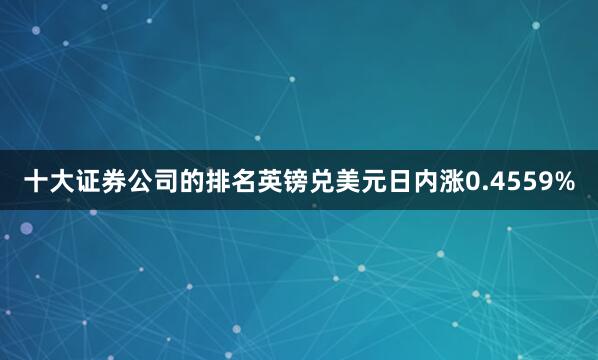 十大证券公司的排名英镑兑美元日内涨0.4559%