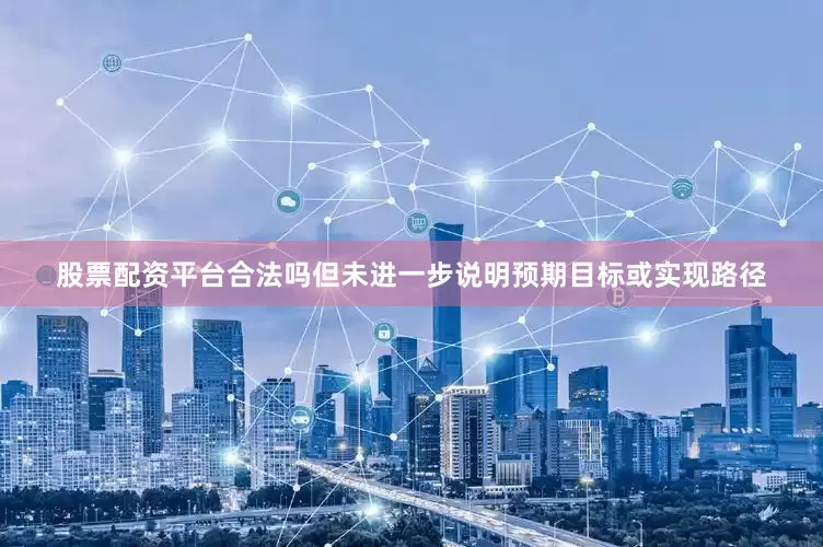 股票配资平台合法吗但未进一步说明预期目标或实现路径