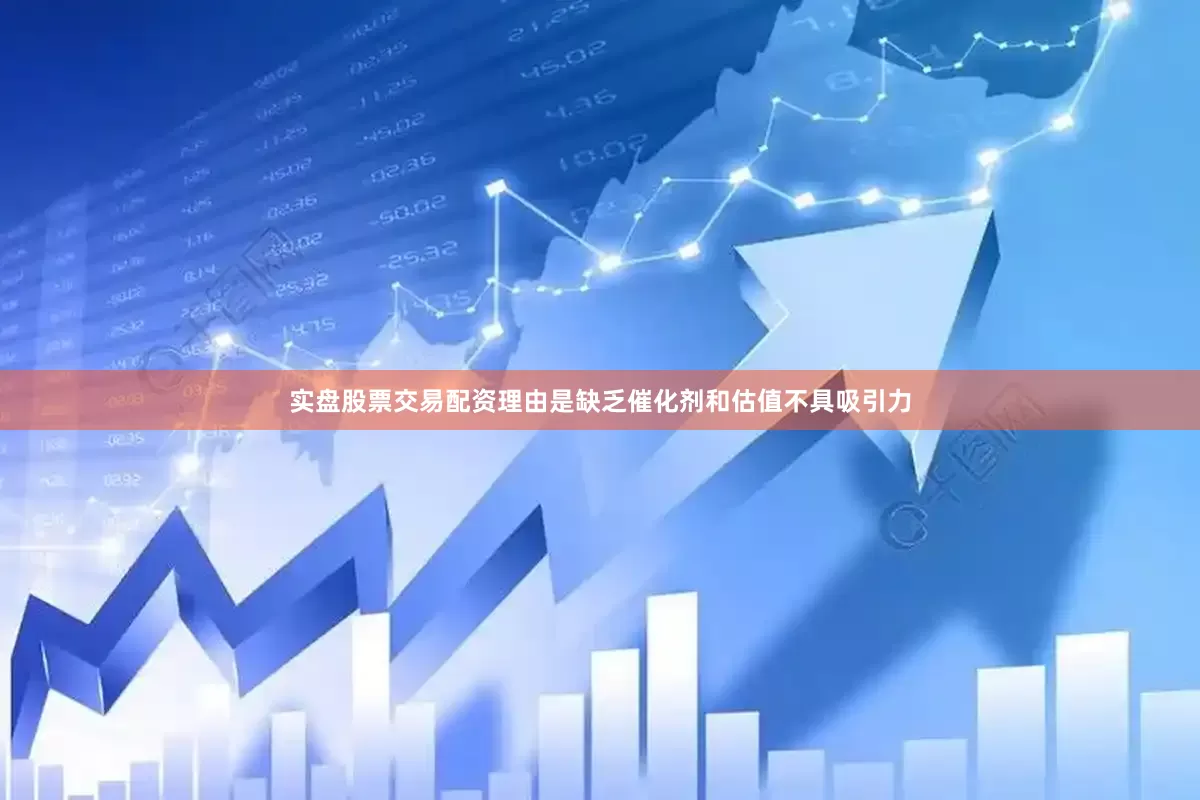 实盘股票交易配资理由是缺乏催化剂和估值不具吸引力