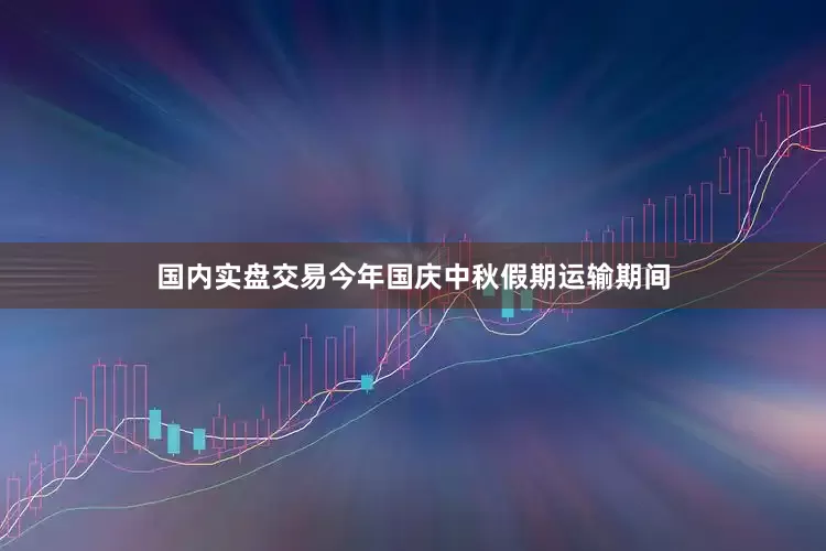 国内实盘交易今年国庆中秋假期运输期间