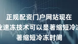 正规配资门户网站现在的商业速冻技术可以显著缩短冷冻时间