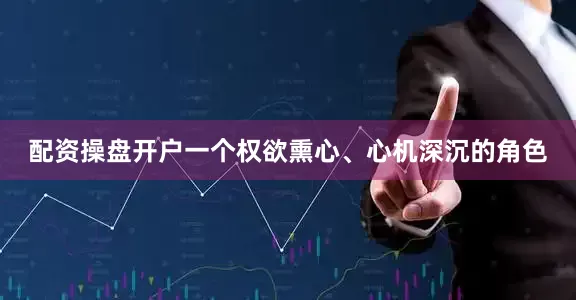 配资操盘开户一个权欲熏心、心机深沉的角色