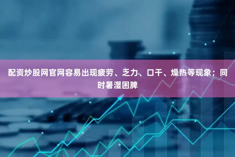 配资炒股网官网容易出现疲劳、乏力、口干、燥热等现象；同时暑湿困脾