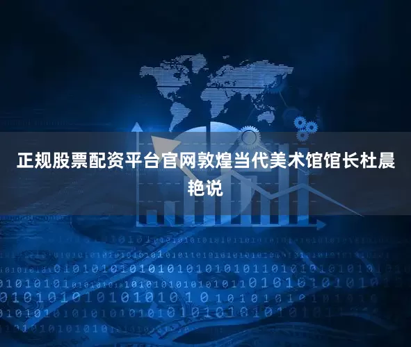 正规股票配资平台官网敦煌当代美术馆馆长杜晨艳说