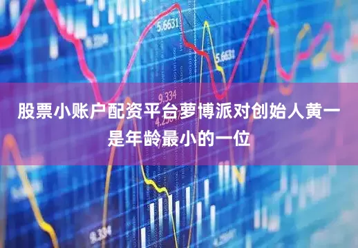 股票小账户配资平台萝博派对创始人黄一是年龄最小的一位