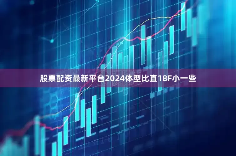 股票配资最新平台2024体型比直18F小一些