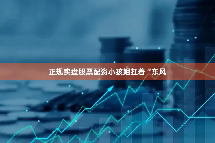 正规实盘股票配资小孩姐扛着“东风