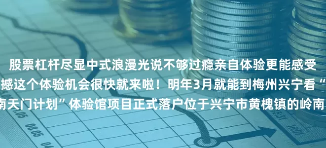 股票杠杆尽显中式浪漫光说不够过瘾亲自体验更能感受“南天门计划”带来的震撼这个体验机会很快就来啦！明年3月就能到梅州兴宁看“鸾鸟”空天母舰据悉“南天门计划”体验馆项目正式落户位于兴宁市黄槐镇的岭南国防教育基地并进入全面实施阶段预计明年3月正式对外开放体验馆长啥样？将为观众带来怎样的“硬核”体验？“剧透”来了！（以下图片均为效果图）岭南国防教育基地“南天门计划”体验馆共两层规划建筑面积1600平方米以