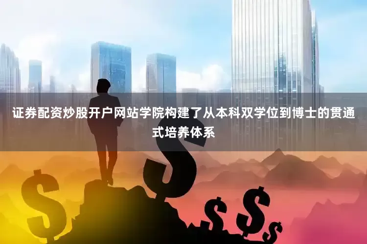 证券配资炒股开户网站学院构建了从本科双学位到博士的贯通式培养体系