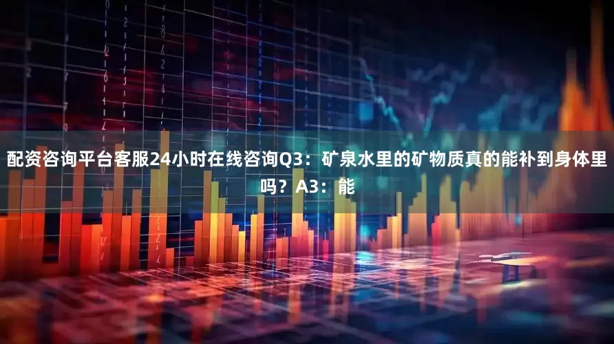 配资咨询平台客服24小时在线咨询Q3：矿泉水里的矿物质真的能补到身体里吗？A3：能