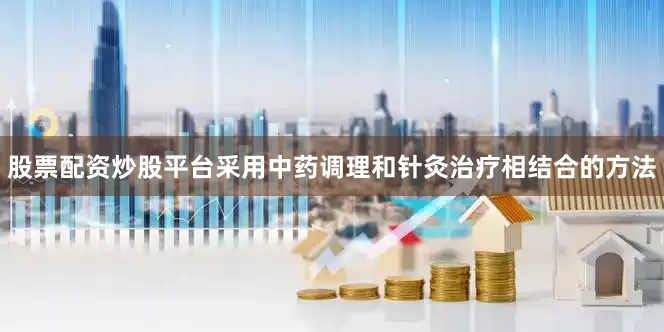 股票配资炒股平台采用中药调理和针灸治疗相结合的方法