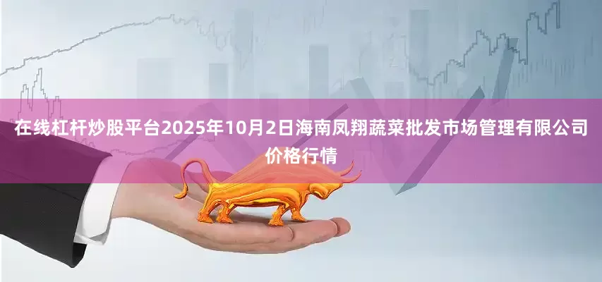 在线杠杆炒股平台2025年10月2日海南凤翔蔬菜批发市场管理有限公司价格行情