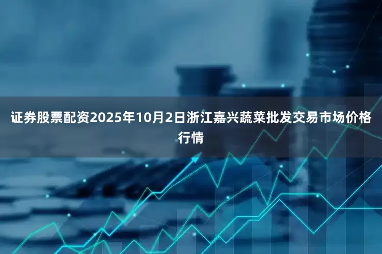 证券股票配资2025年10月2日浙江嘉兴蔬菜批发交易市场价格行情