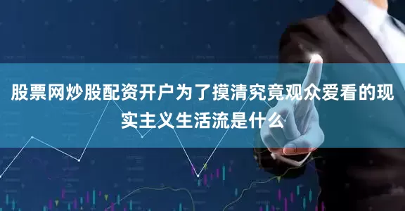 股票网炒股配资开户为了摸清究竟观众爱看的现实主义生活流是什么