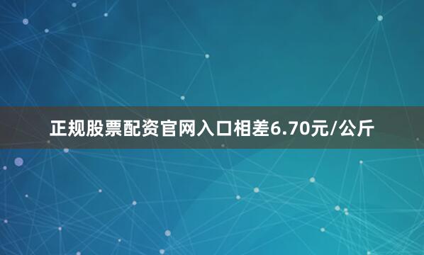 正规股票配资官网入口相差6.70元/公斤