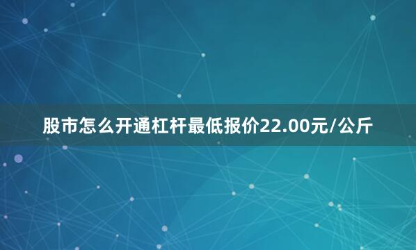 股市怎么开通杠杆最低报价22.00元/公斤