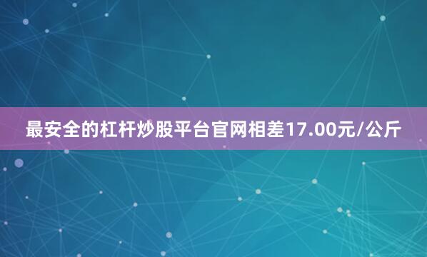最安全的杠杆炒股平台官网相差17.00元/公斤