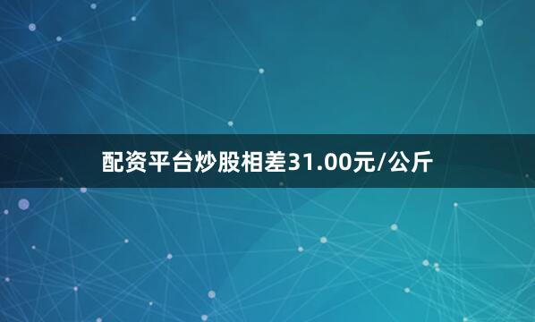 配资平台炒股相差31.00元/公斤