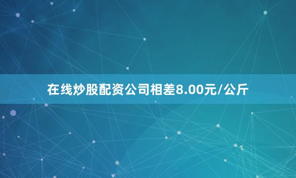 在线炒股配资公司相差8.00元/公斤