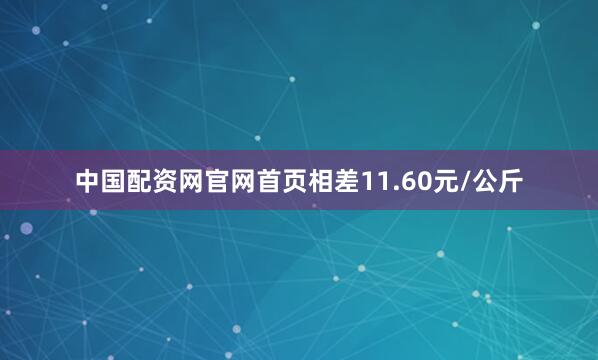 中国配资网官网首页相差11.60元/公斤