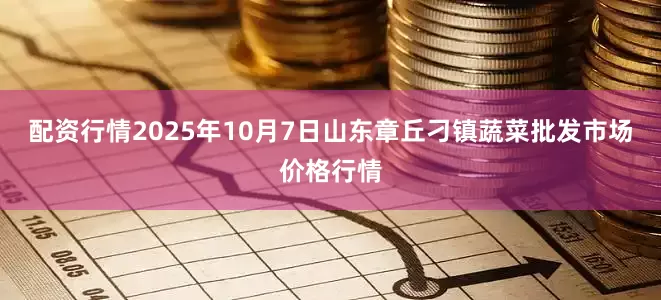 配资行情2025年10月7日山东章丘刁镇蔬菜批发市场价格行情