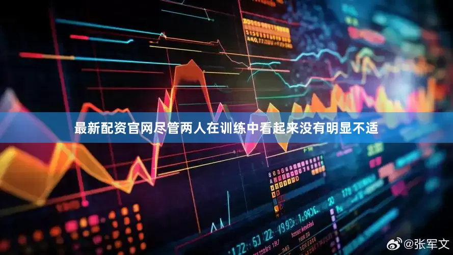 最新配资官网尽管两人在训练中看起来没有明显不适
