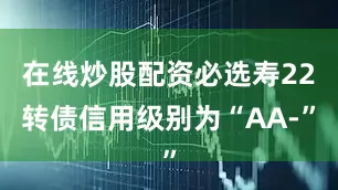在线炒股配资必选寿22转债信用级别为“AA-”