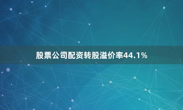 股票公司配资转股溢价率44.1%