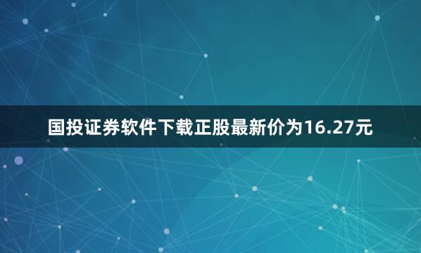 国投证券软件下载正股最新价为16.27元